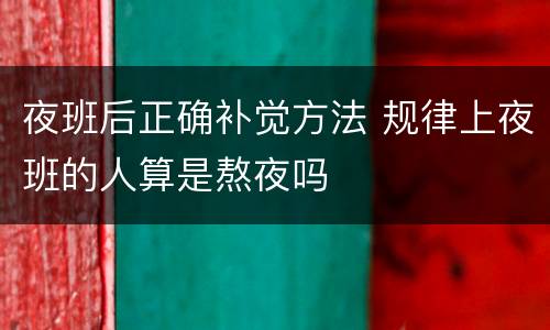 夜班后正确补觉方法 规律上夜班的人算是熬夜吗