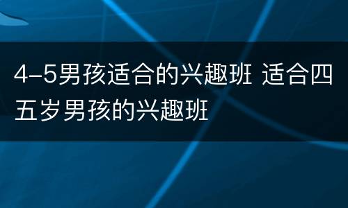 4-5男孩适合的兴趣班 适合四五岁男孩的兴趣班