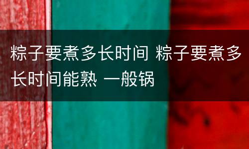粽子要煮多长时间 粽子要煮多长时间能熟 一般锅