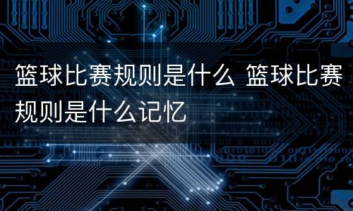 篮球比赛规则是什么 篮球比赛规则是什么记忆