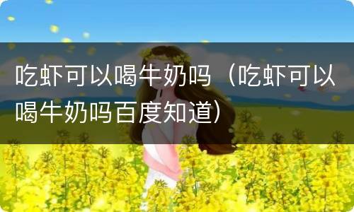 吃虾可以喝牛奶吗（吃虾可以喝牛奶吗百度知道）