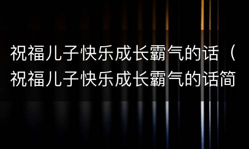 祝福儿子快乐成长霸气的话（祝福儿子快乐成长霸气的话简短）