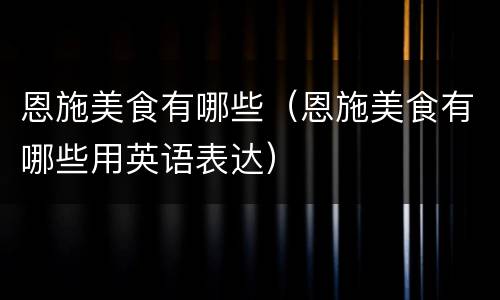 恩施美食有哪些（恩施美食有哪些用英语表达）