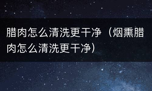 腊肉怎么清洗更干净（烟熏腊肉怎么清洗更干净）