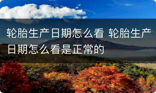 轮胎生产日期怎么看 轮胎生产日期怎么看是正常的