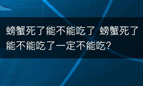 螃蟹死了能不能吃了 螃蟹死了能不能吃了一定不能吃?
