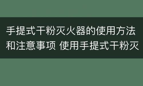 手提式干粉灭火器的使用方法和注意事项 使用手提式干粉灭火器应注意哪些事项