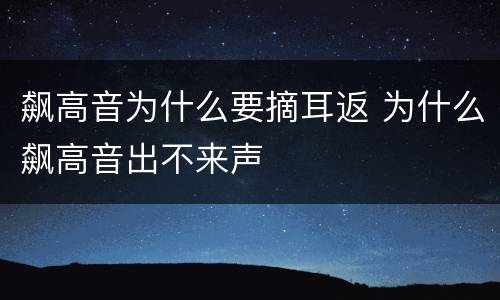 飙高音为什么要摘耳返 为什么飙高音出不来声