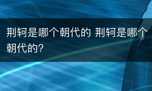 荆轲是哪个朝代的 荆轲是哪个朝代的?