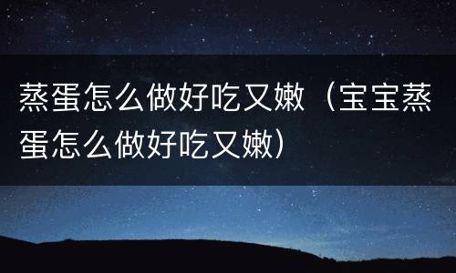 蒸蛋怎么做好吃又嫩（宝宝蒸蛋怎么做好吃又嫩）