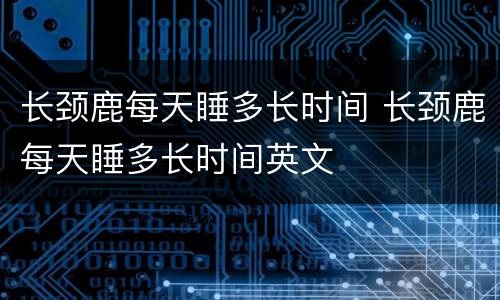 长颈鹿每天睡多长时间 长颈鹿每天睡多长时间英文