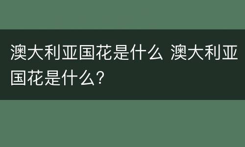 澳大利亚国花是什么 澳大利亚国花是什么?