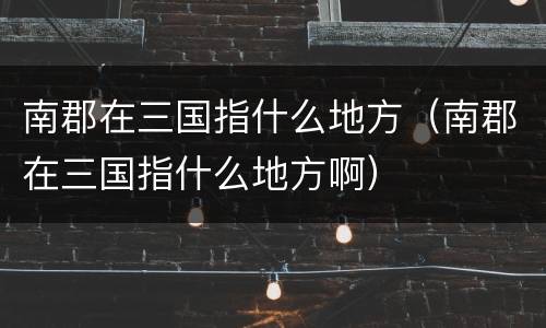 南郡在三国指什么地方（南郡在三国指什么地方啊）