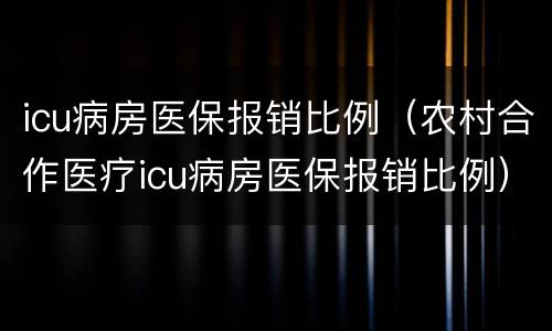 icu病房医保报销比例（农村合作医疗icu病房医保报销比例）