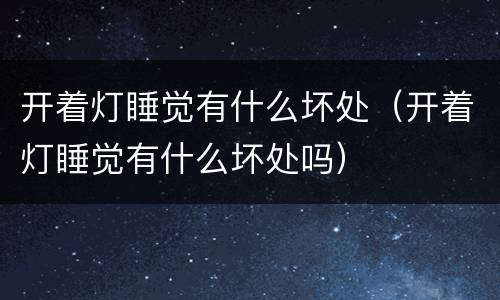 开着灯睡觉有什么坏处（开着灯睡觉有什么坏处吗）