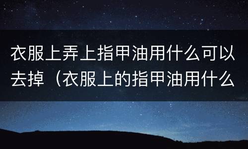 衣服上弄上指甲油用什么可以去掉（衣服上的指甲油用什么可以擦掉）