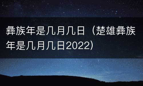 彝族年是几月几日（楚雄彝族年是几月几日2022）