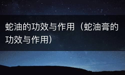 蛇油的功效与作用（蛇油膏的功效与作用）