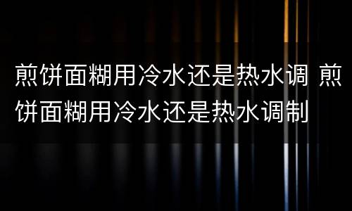 煎饼面糊用冷水还是热水调 煎饼面糊用冷水还是热水调制