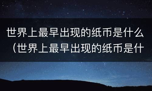 世界上最早出现的纸币是什么（世界上最早出现的纸币是什么朝代的交子）