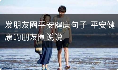 发朋友圈平安健康句子 平安健康的朋友圈说说