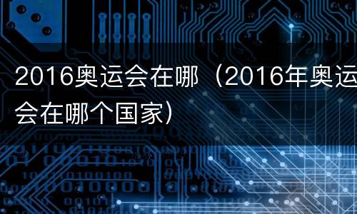 2016奥运会在哪（2016年奥运会在哪个国家）