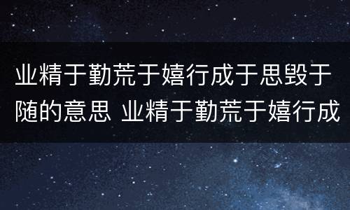 业精于勤荒于嬉行成于思毁于随的意思 业精于勤荒于嬉行成于思毁于随是什么意思