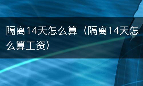 隔离14天怎么算（隔离14天怎么算工资）