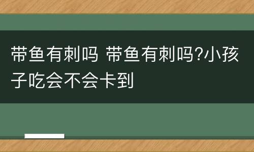带鱼有刺吗 带鱼有刺吗?小孩子吃会不会卡到