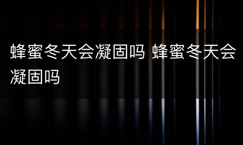 蜂蜜冬天会凝固吗 蜂蜜冬天会凝固吗