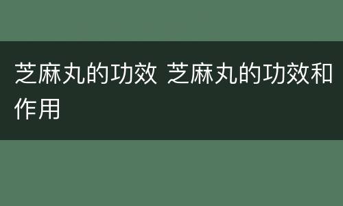 芝麻丸的功效 芝麻丸的功效和作用