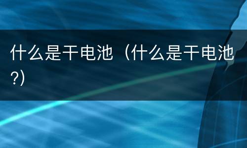 什么是干电池（什么是干电池?）
