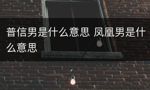 普信男是什么意思 凤凰男是什么意思