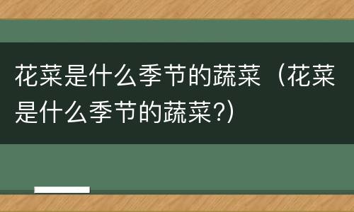 花菜是什么季节的蔬菜（花菜是什么季节的蔬菜?）