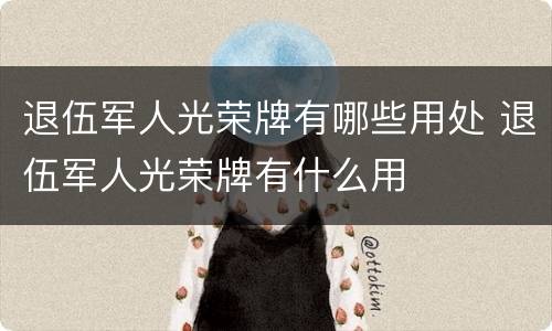 退伍军人光荣牌有哪些用处 退伍军人光荣牌有什么用