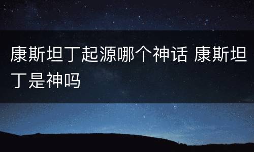康斯坦丁起源哪个神话 康斯坦丁是神吗