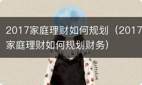 2017家庭理财如何规划（2017家庭理财如何规划财务）