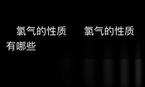 ​氯气的性质  ​氯气的性质有哪些