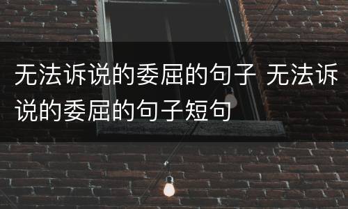 无法诉说的委屈的句子 无法诉说的委屈的句子短句