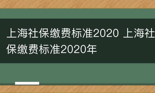 上海社保缴费标准2020 上海社保缴费标准2020年