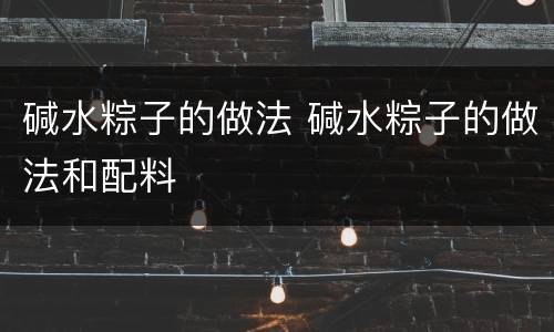 碱水粽子的做法 碱水粽子的做法和配料