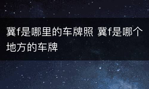 冀f是哪里的车牌照 冀f是哪个地方的车牌