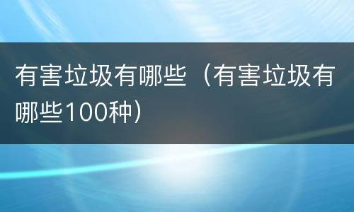 有害垃圾有哪些（有害垃圾有哪些100种）