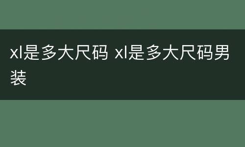 xl是多大尺码 xl是多大尺码男装