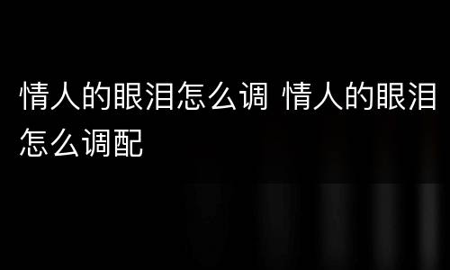 情人的眼泪怎么调 情人的眼泪怎么调配