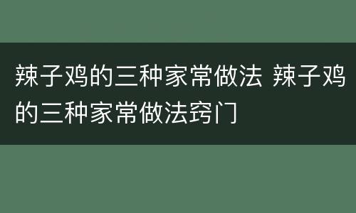 辣子鸡的三种家常做法 辣子鸡的三种家常做法窍门