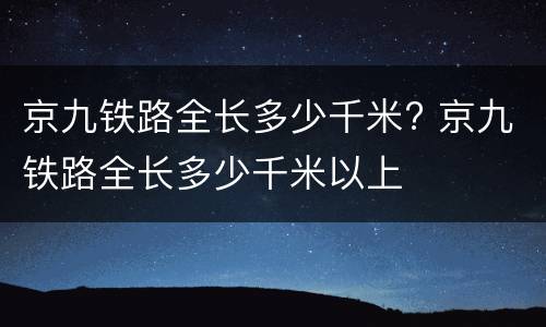 京九铁路全长多少千米? 京九铁路全长多少千米以上