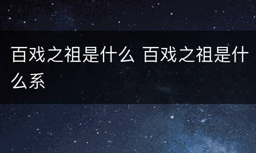 百戏之祖是什么 百戏之祖是什么系