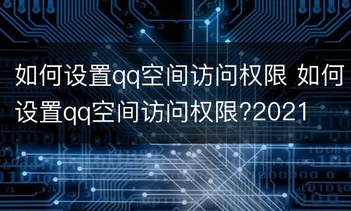 如何设置qq空间访问权限 如何设置qq空间访问权限?2021
