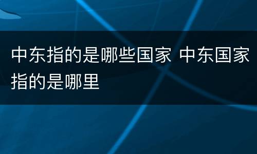 中东指的是哪些国家 中东国家指的是哪里